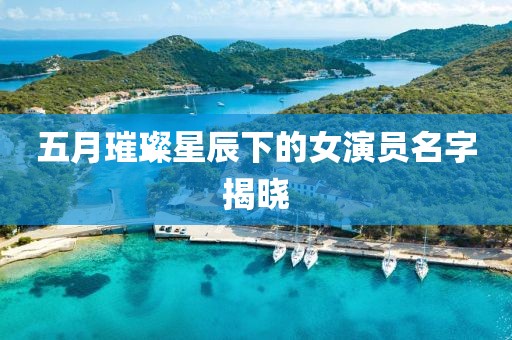 五月璀璨星辰下的女演员名字揭晓