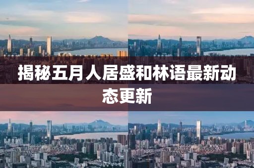 揭秘五月人居盛和林语最新动态更新