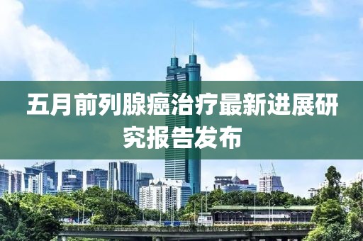 五月前列腺癌治疗最新进展研究报告发布