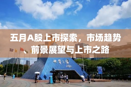 五月A股上市探索，市场趋势、前景展望与上市之路