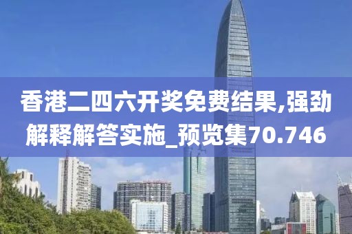 香港二四六开奖免费结果,强劲解释解答实施_预览集70.746