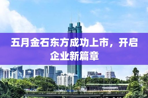 五月金石东方成功上市，开启企业新篇章