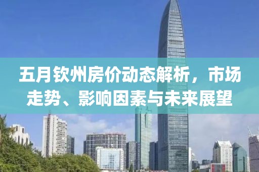 五月钦州房价动态解析，市场走势、影响因素与未来展望