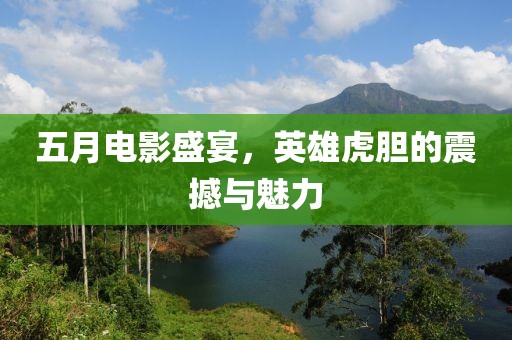 五月电影盛宴，英雄虎胆的震撼与魅力