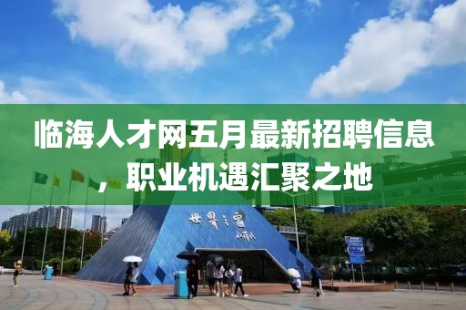 临海人才网五月最新招聘信息，职业机遇汇聚之地