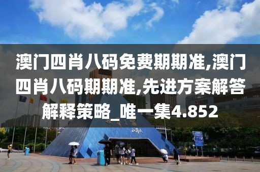 澳门四肖八码免费期期准,澳门四肖八码期期准,先进方案解答解释策略_唯一集4.852