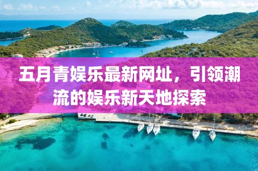 五月青娱乐最新网址，引领潮流的娱乐新天地探索