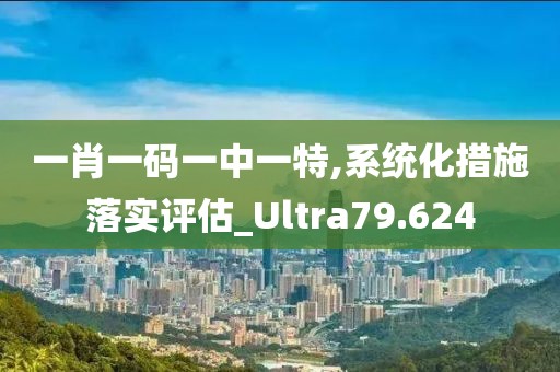 一肖一码一中一特,系统化措施落实评估_Ultra79.624