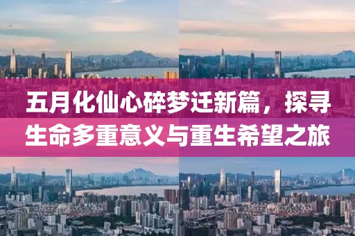 五月化仙心碎梦迁新篇，探寻生命多重意义与重生希望之旅