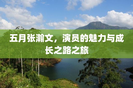 五月张瀚文，演员的魅力与成长之路之旅