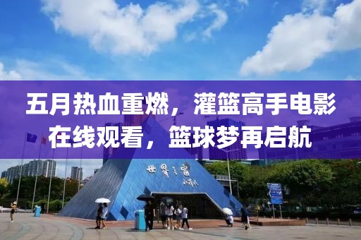 五月热血重燃，灌篮高手电影在线观看，篮球梦再启航