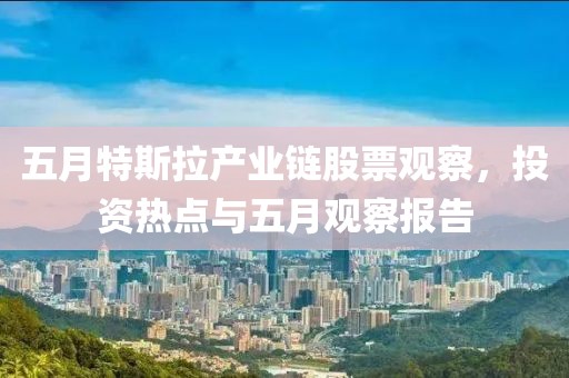 五月特斯拉产业链股票观察，投资热点与五月观察报告