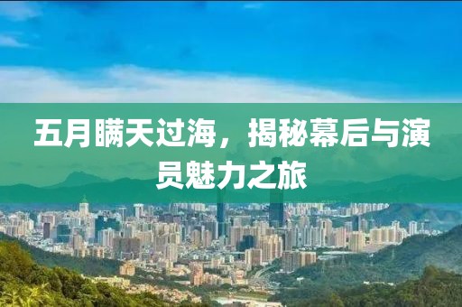 五月瞒天过海，揭秘幕后与演员魅力之旅