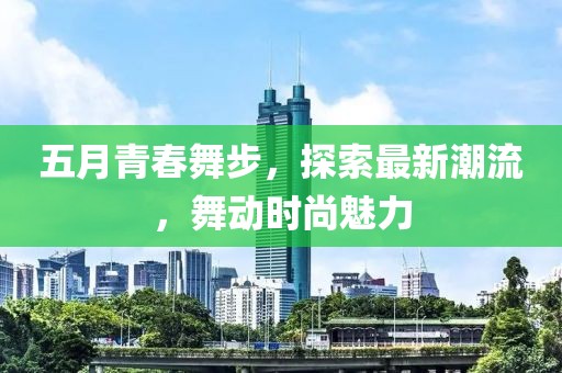 五月青春舞步，探索最新潮流，舞动时尚魅力
