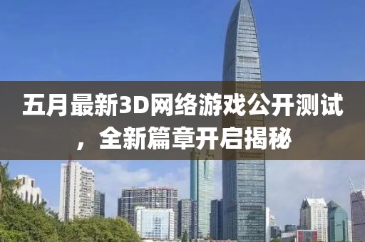 五月最新3D网络游戏公开测试，全新篇章开启揭秘