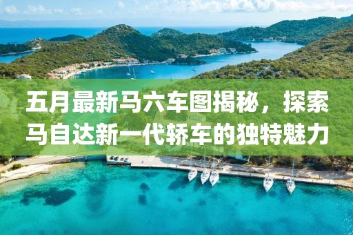 五月最新马六车图揭秘，探索马自达新一代轿车的独特魅力