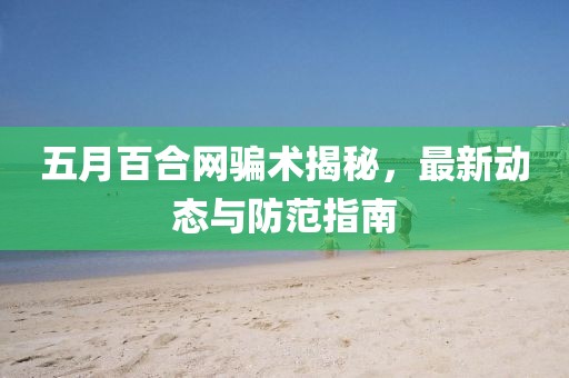 五月百合网骗术揭秘，最新动态与防范指南