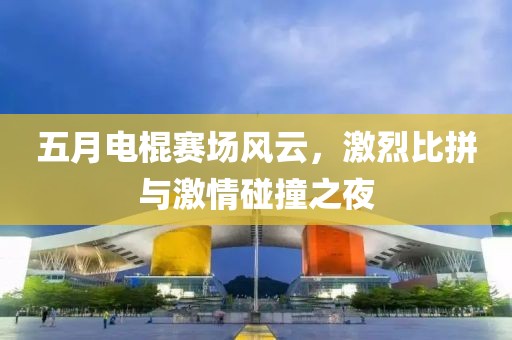 五月电棍赛场风云，激烈比拼与激情碰撞之夜