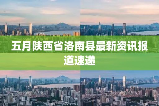 五月陕西省洛南县最新资讯报道速递