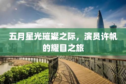 五月星光璀璨之际，演员许帆的耀目之旅