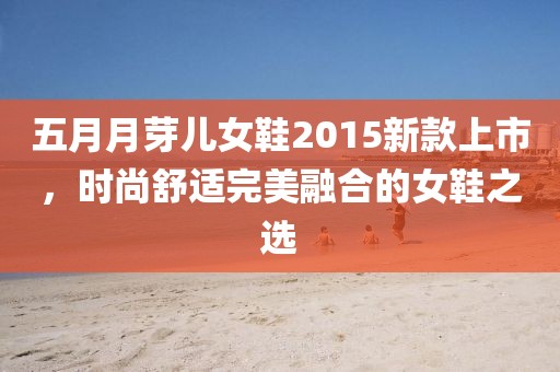 五月月芽儿女鞋2015新款上市，时尚舒适完美融合的女鞋之选