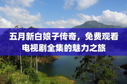 五月新白娘子传奇，免费观看电视剧全集的魅力之旅