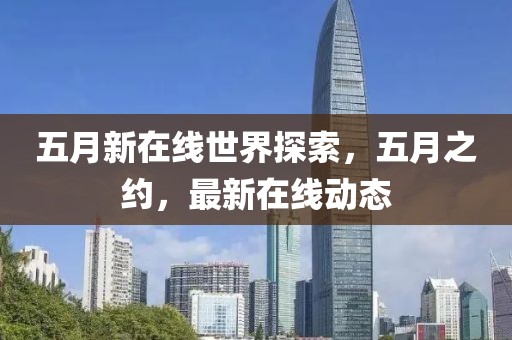 五月新在线世界探索，五月之约，最新在线动态