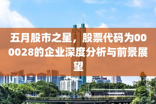 五月股市之星，股票代码为000028的企业深度分析与前景展望