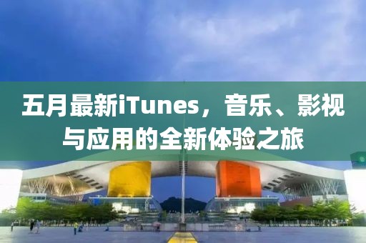 五月最新iTunes，音乐、影视与应用的全新体验之旅