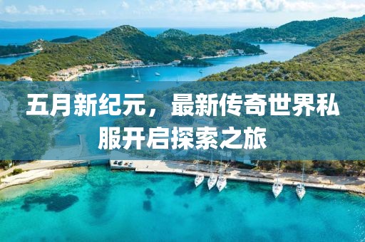 五月新纪元，最新传奇世界私服开启探索之旅