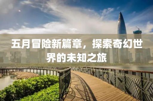 五月冒险新篇章，探索奇幻世界的未知之旅