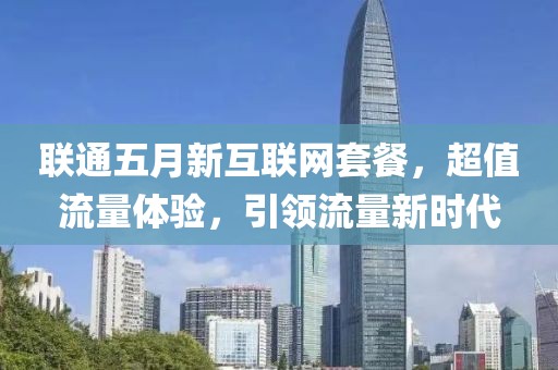 联通五月新互联网套餐，超值流量体验，引领流量新时代