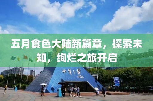 五月食色大陆新篇章，探索未知，绚烂之旅开启