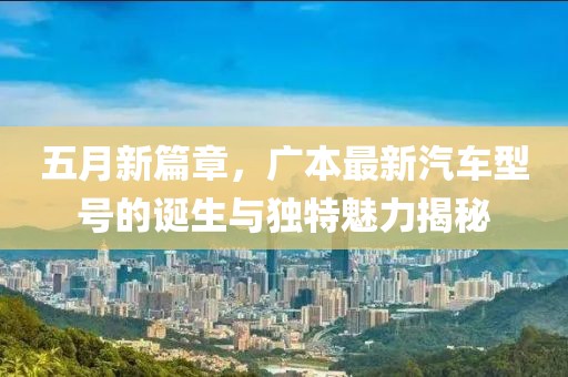 五月新篇章，广本最新汽车型号的诞生与独特魅力揭秘
