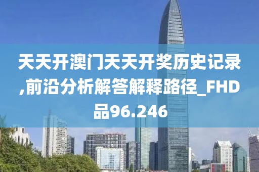 天天开澳门天天开奖历史记录,前沿分析解答解释路径_FHD品96.246