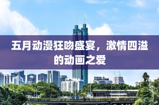 五月动漫狂吻盛宴，激情四溢的动画之爱