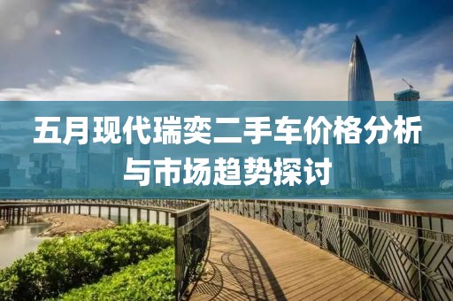 五月现代瑞奕二手车价格分析与市场趋势探讨