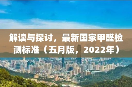 解读与探讨，最新国家甲醛检测标准（五月版，2022年）