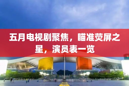 五月电视剧聚焦，瞄准荧屏之星，演员表一览