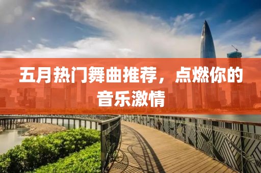 五月热门舞曲推荐，点燃你的音乐激情