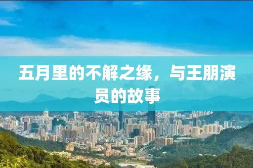 五月里的不解之缘，与王朋演员的故事
