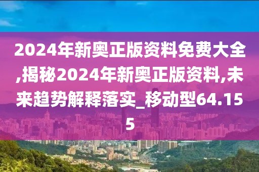 2024年新奥正版资料免费大全,揭秘2024年新奥正版资料,未来趋势解释落实_移动型64.155