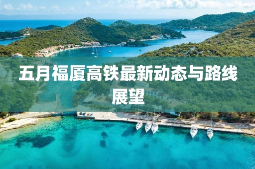 五月福厦高铁最新动态与路线展望