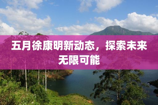 五月徐康明新动态，探索未来无限可能