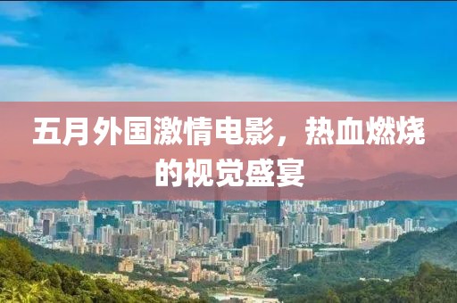 五月外国激情电影，热血燃烧的视觉盛宴