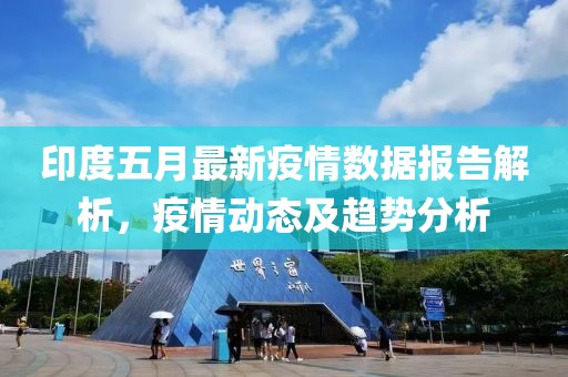 印度五月最新疫情数据报告解析，疫情动态及趋势分析