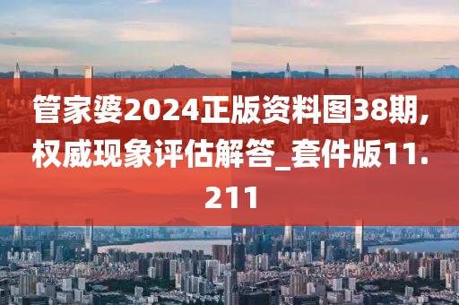 管家婆2024正版资料图38期,权威现象评估解答_套件版11.211
