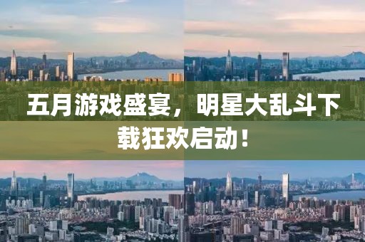 五月游戏盛宴，明星大乱斗下载狂欢启动！