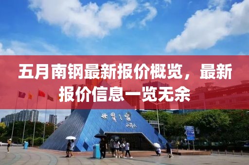 五月南钢最新报价概览，最新报价信息一览无余