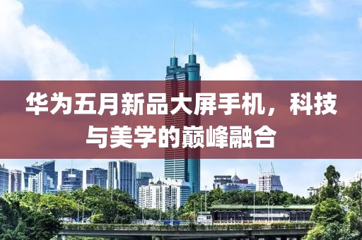 华为五月新品大屏手机，科技与美学的巅峰融合